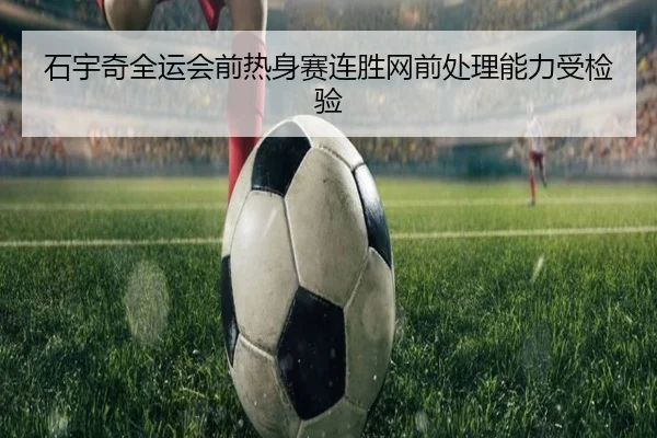 石宇奇全运会前热身赛连胜网前处理能力受检验